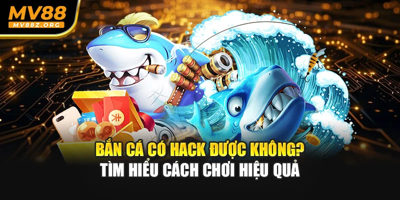 Bắn Cá Có Hack Được Không? Tìm Hiểu Cách Chơi Hiệu Quả