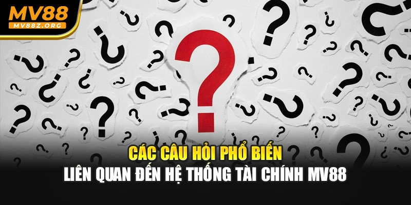 Các câu hỏi phổ biến liên quan đến hệ thống tài chính MV88
