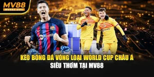 Kèo Bóng Đá Vòng Loại World Cup Châu Á Siêu Thơm Tại MV88