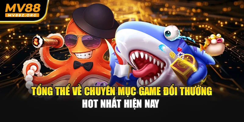 Tổng thể về chuyên mục game đổi thưởng hot nhất hiện nay 