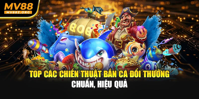 Top các chiến thuật bắn cá đổi thưởng chuẩn, hiệu quả