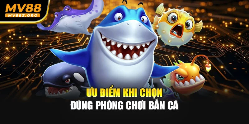 Ưu điểm khi chọn đúng phòng chơi bắn cá