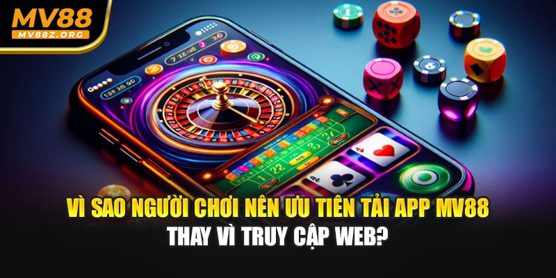 Vì sao người chơi nên ưu tiên tải app MV88 thay vì truy cập web
